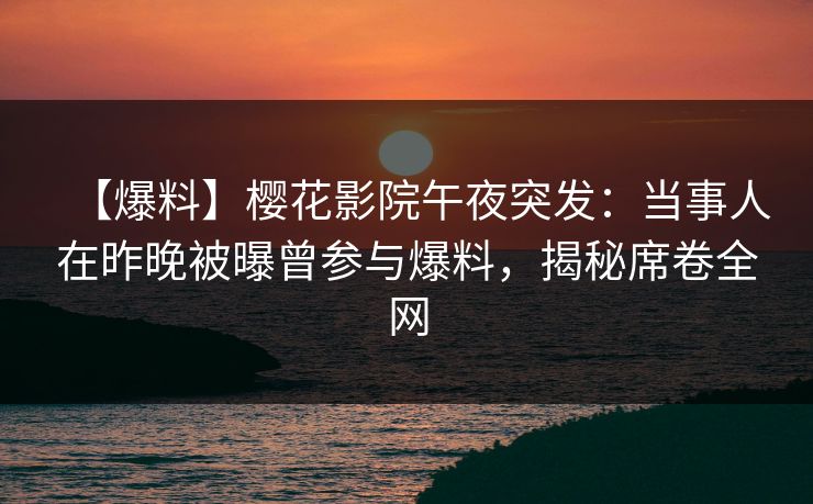 【爆料】樱花影院午夜突发：当事人在昨晚被曝曾参与爆料，揭秘席卷全网