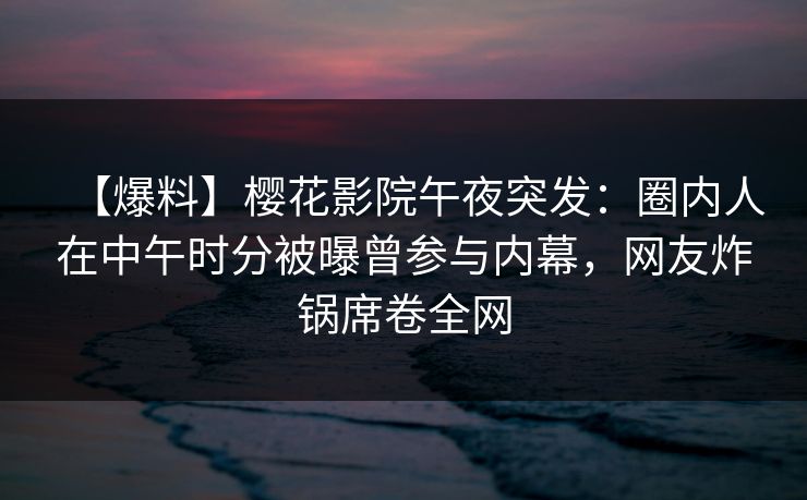 【爆料】樱花影院午夜突发：圈内人在中午时分被曝曾参与内幕，网友炸锅席卷全网