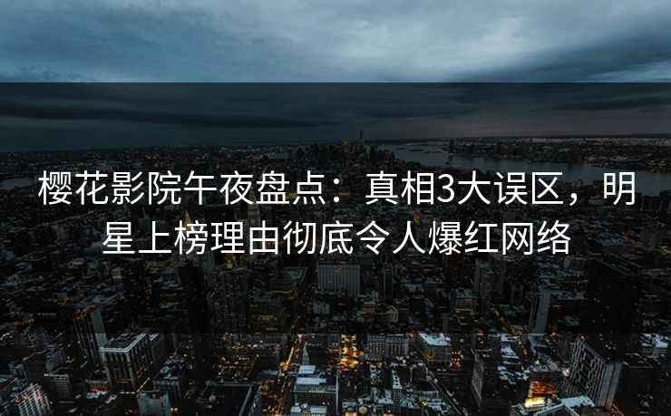 樱花影院午夜盘点：真相3大误区，明星上榜理由彻底令人爆红网络