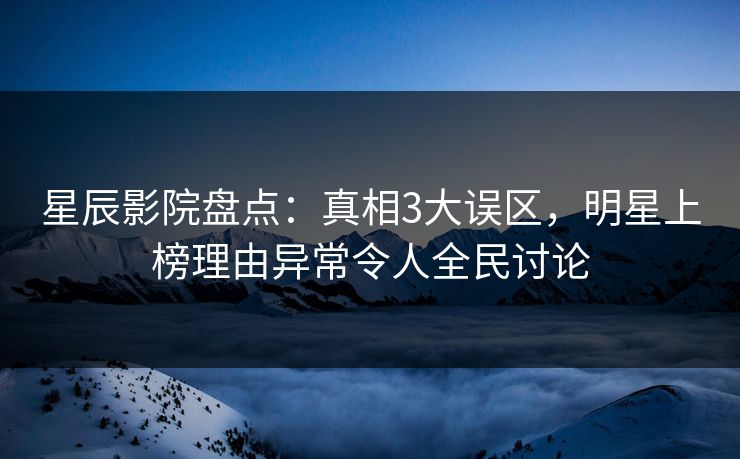 星辰影院盘点：真相3大误区，明星上榜理由异常令人全民讨论