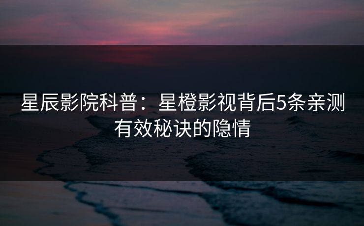 星辰影院科普：星橙影视背后5条亲测有效秘诀的隐情