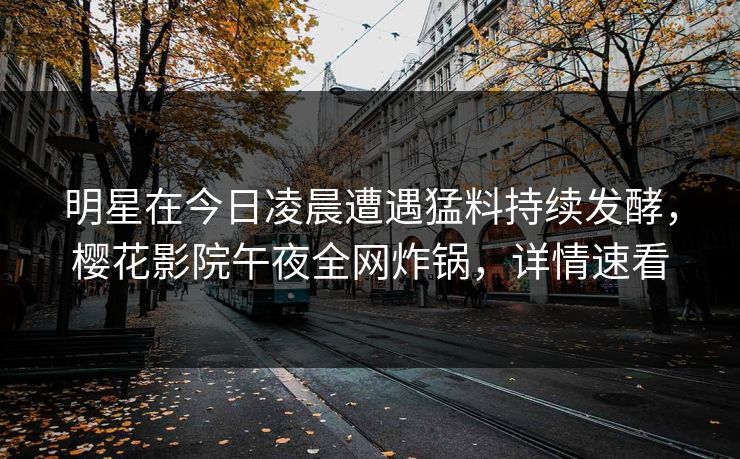 明星在今日凌晨遭遇猛料持续发酵，樱花影院午夜全网炸锅，详情速看