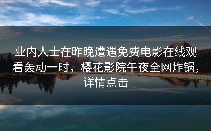 业内人士在昨晚遭遇免费电影在线观看轰动一时，樱花影院午夜全网炸锅，详情点击