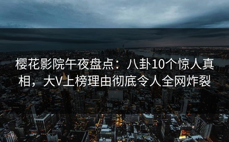 樱花影院午夜盘点：八卦10个惊人真相，大V上榜理由彻底令人全网炸裂