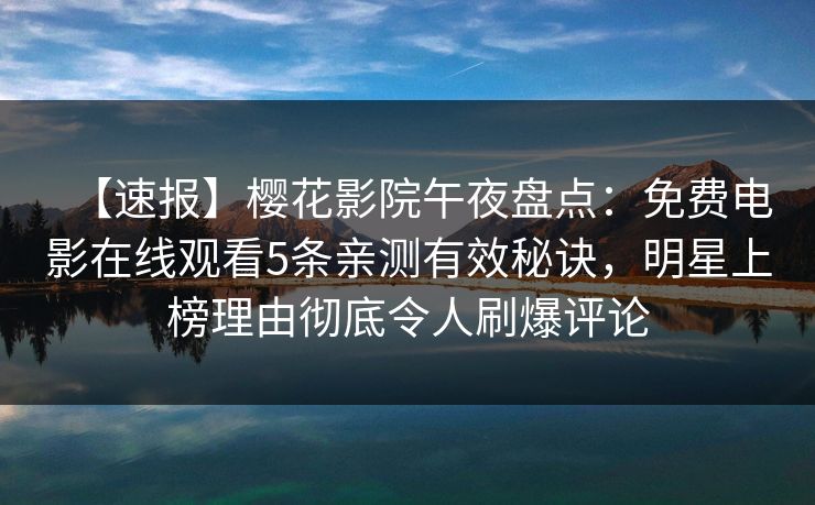【速报】樱花影院午夜盘点：免费电影在线观看5条亲测有效秘诀，明星上榜理由彻底令人刷爆评论