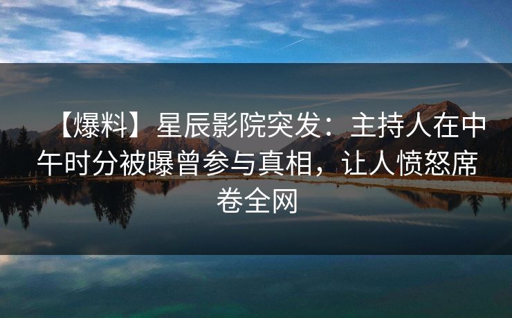【爆料】星辰影院突发：主持人在中午时分被曝曾参与真相，让人愤怒席卷全网