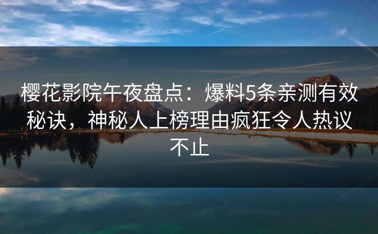樱花影院午夜盘点：爆料5条亲测有效秘诀，神秘人上榜理由疯狂令人热议不止