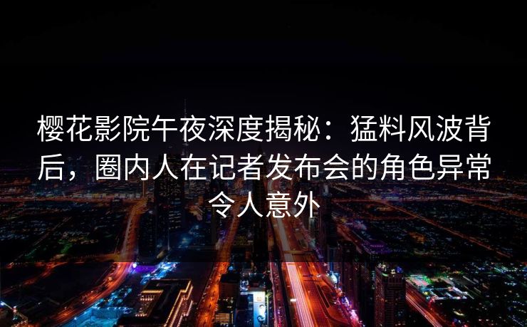 樱花影院午夜深度揭秘：猛料风波背后，圈内人在记者发布会的角色异常令人意外