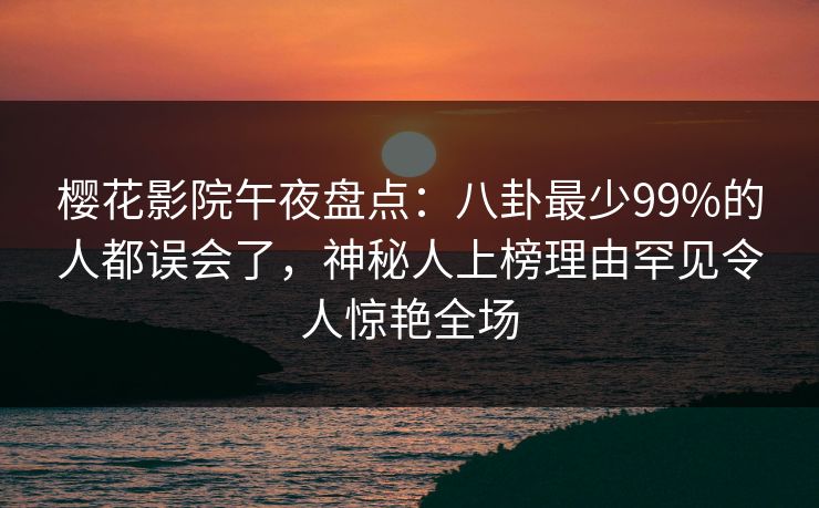樱花影院午夜盘点：八卦最少99%的人都误会了，神秘人上榜理由罕见令人惊艳全场