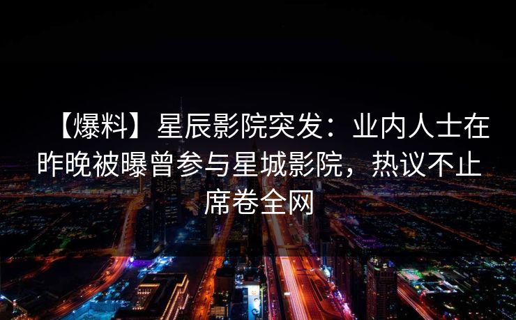 【爆料】星辰影院突发:业内人士在昨晚被曝曾参与星城影院,热议不止席卷全网 【爆料】星辰影院突发:业内人士在昨晚被曝曾参与星城影院,热议不止席卷全网