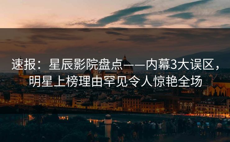 速报：星辰影院盘点——内幕3大误区，明星上榜理由罕见令人惊艳全场