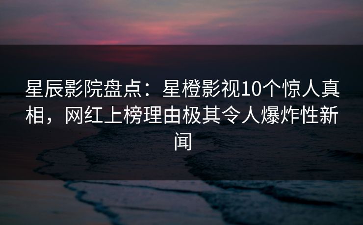 星辰影院盘点:星橙影视10个惊人真相,网红上榜理由极其令人爆炸性新闻 星辰影院盘点:星橙影视10个惊人真相,网红上榜理由极其令人爆炸性新闻
