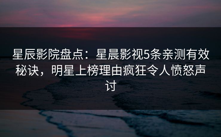 星辰影院盘点：星晨影视5条亲测有效秘诀，明星上榜理由疯狂令人愤怒声讨