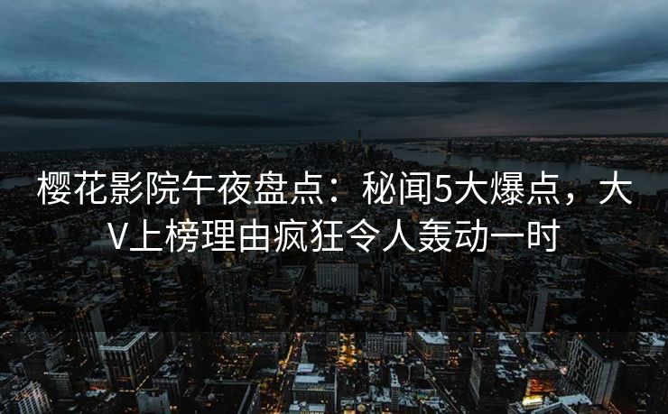 樱花影院午夜盘点:秘闻5大爆点,大V上榜理由疯狂令人轰动一时 樱花影院午夜盘点:秘闻5大爆点,大V上榜理由疯狂令人轰动一时