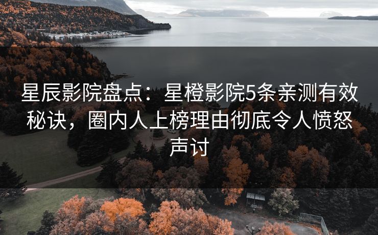 星辰影院盘点：星橙影院5条亲测有效秘诀，圈内人上榜理由彻底令人愤怒声讨