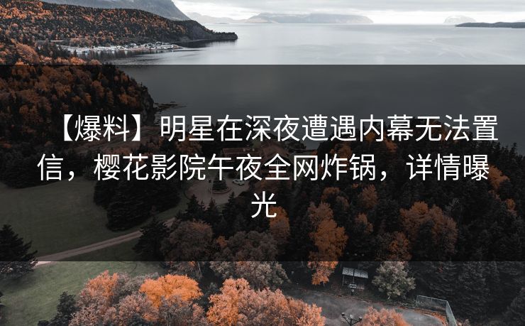 【爆料】明星在深夜遭遇内幕无法置信,樱花影院午夜全网炸锅,详情曝光 【爆料】明星在深夜遭遇内幕无法置信,樱花影院午夜全网炸锅,详情曝光