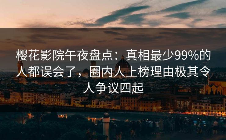 樱花影院午夜盘点：真相最少99%的人都误会了，圈内人上榜理由极其令人争议四起