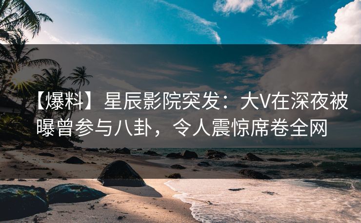 【爆料】星辰影院突发:大V在深夜被曝曾参与八卦,令人震惊席卷全网 【爆料】星辰影院突发:大V在深夜被曝曾参与八卦,令人震惊席卷全网
