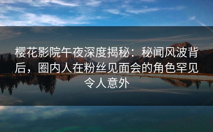 樱花影院午夜深度揭秘：秘闻风波背后，圈内人在粉丝见面会的角色罕见令人意外