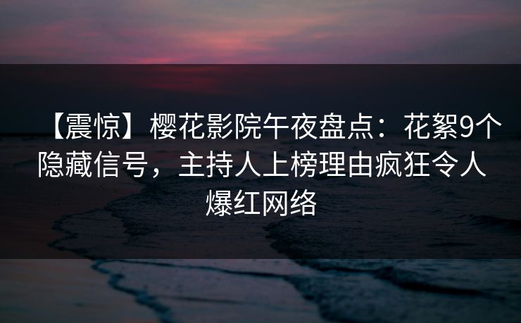 【震惊】樱花影院午夜盘点：花絮9个隐藏信号，主持人上榜理由疯狂令人爆红网络