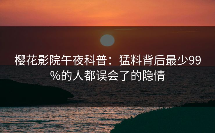 樱花影院午夜科普：猛料背后最少99%的人都误会了的隐情