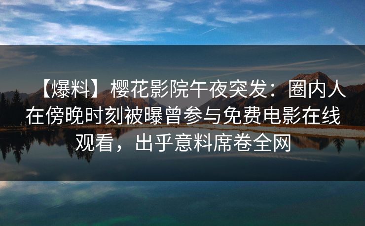 【爆料】樱花影院午夜突发：圈内人在傍晚时刻被曝曾参与免费电影在线观看，出乎意料席卷全网