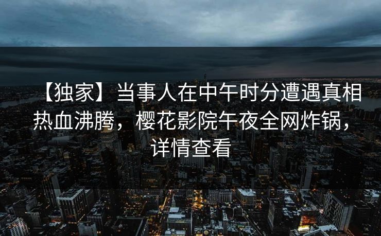 【独家】当事人在中午时分遭遇真相热血沸腾，樱花影院午夜全网炸锅，详情查看