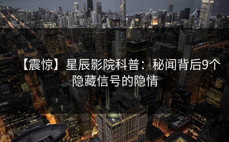 【震惊】星辰影院科普：秘闻背后9个隐藏信号的隐情