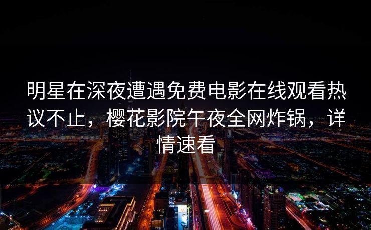 明星在深夜遭遇免费电影在线观看热议不止，樱花影院午夜全网炸锅，详情速看
