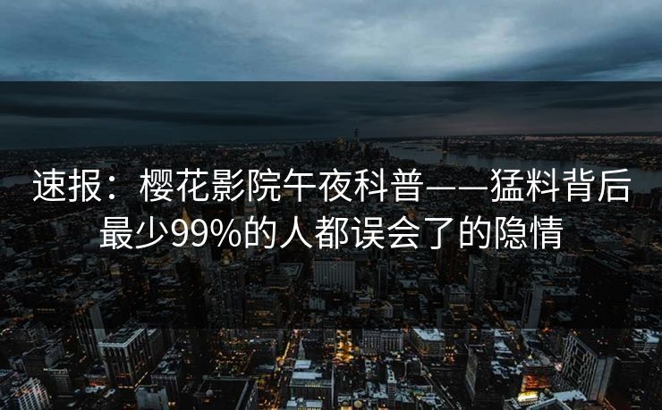 速报：樱花影院午夜科普——猛料背后最少99%的人都误会了的隐情