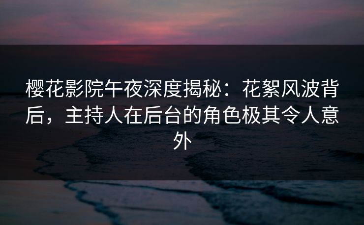樱花影院午夜深度揭秘：花絮风波背后，主持人在后台的角色极其令人意外