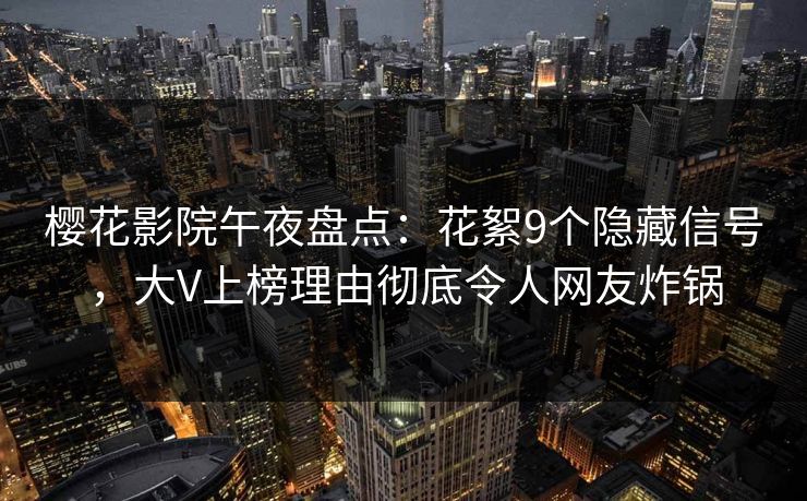 樱花影院午夜盘点：花絮9个隐藏信号，大V上榜理由彻底令人网友炸锅
