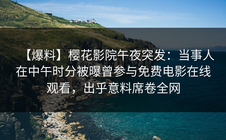 【爆料】樱花影院午夜突发：当事人在中午时分被曝曾参与免费电影在线观看，出乎意料席卷全网