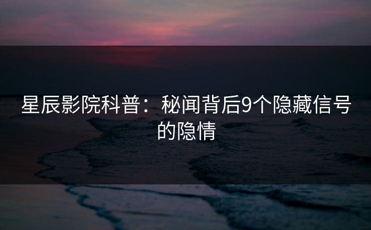 星辰影院科普：秘闻背后9个隐藏信号的隐情