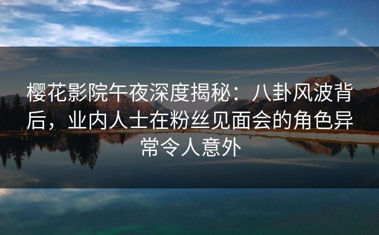 樱花影院午夜深度揭秘：八卦风波背后，业内人士在粉丝见面会的角色异常令人意外