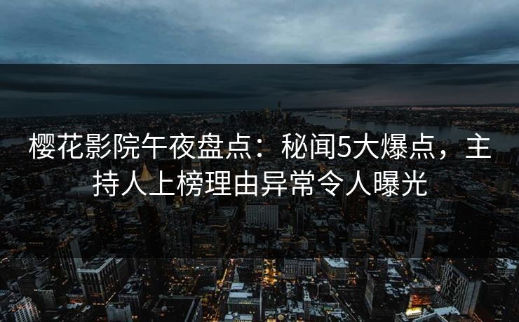 樱花影院午夜盘点：秘闻5大爆点，主持人上榜理由异常令人曝光