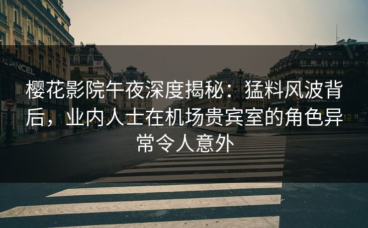 樱花影院午夜深度揭秘：猛料风波背后，业内人士在机场贵宾室的角色异常令人意外