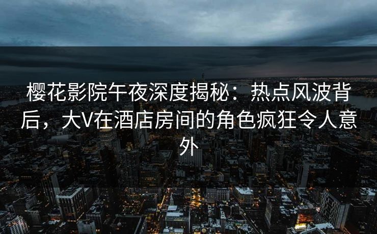 樱花影院午夜深度揭秘：热点风波背后，大V在酒店房间的角色疯狂令人意外