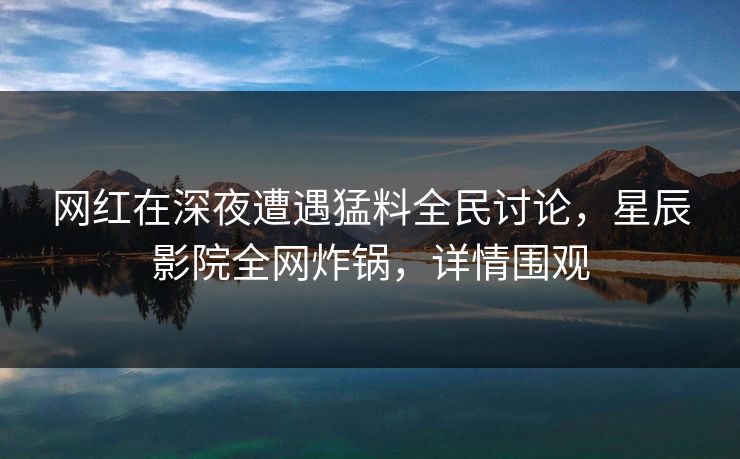 网红在深夜遭遇猛料全民讨论，星辰影院全网炸锅，详情围观