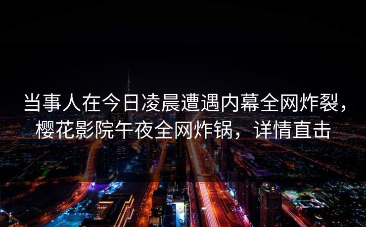 当事人在今日凌晨遭遇内幕全网炸裂，樱花影院午夜全网炸锅，详情直击