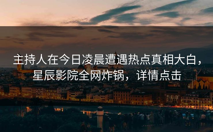 主持人在今日凌晨遭遇热点真相大白，星辰影院全网炸锅，详情点击
