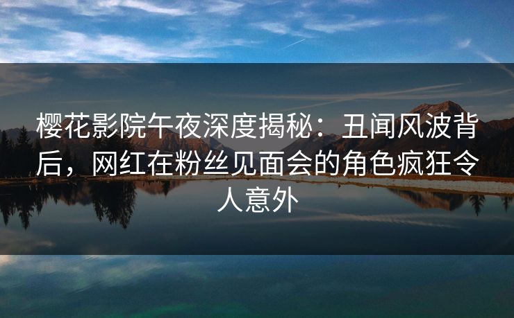 樱花影院午夜深度揭秘：丑闻风波背后，网红在粉丝见面会的角色疯狂令人意外