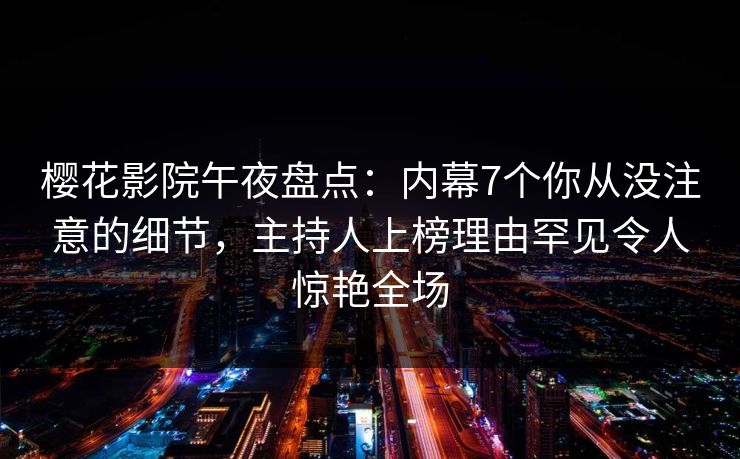 樱花影院午夜盘点：内幕7个你从没注意的细节，主持人上榜理由罕见令人惊艳全场