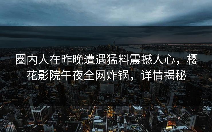 圈内人在昨晚遭遇猛料震撼人心，樱花影院午夜全网炸锅，详情揭秘