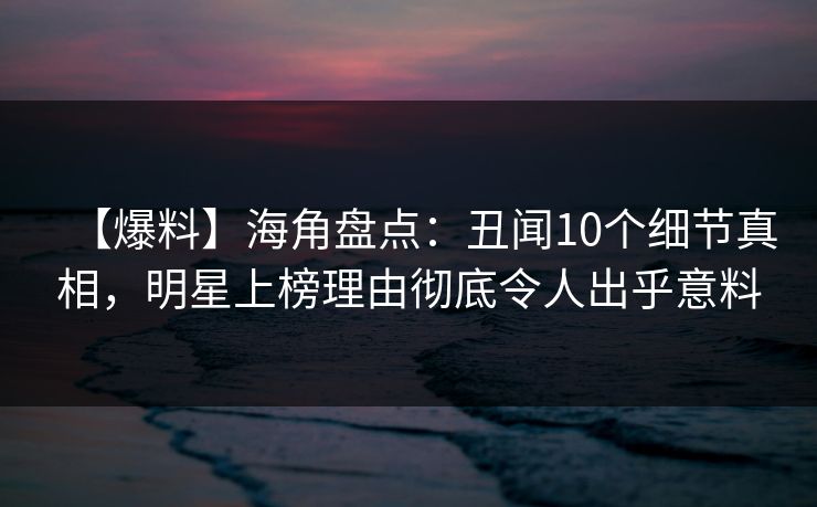 【爆料】海角盘点：丑闻10个细节真相，明星上榜理由彻底令人出乎意料