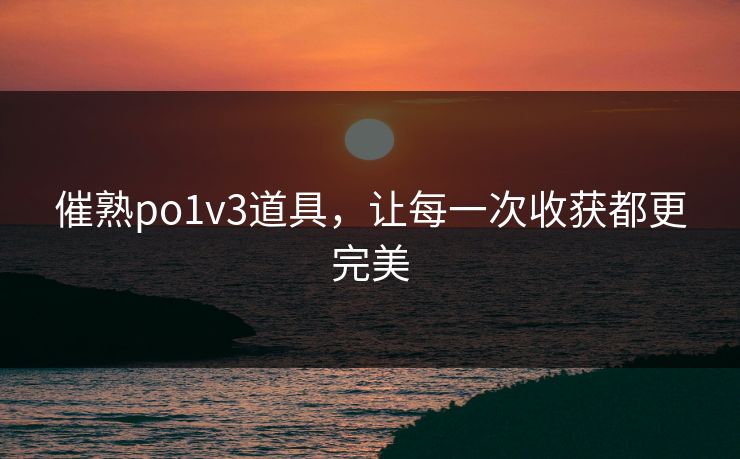 催熟po1v3道具，让每一次收获都更完美