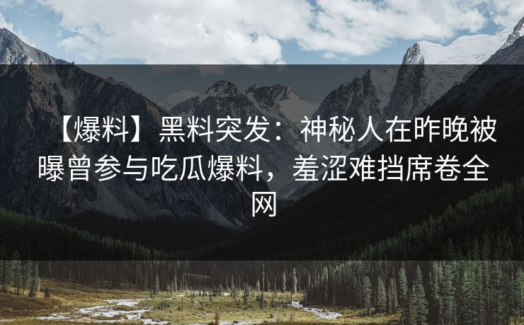 【爆料】黑料突发：神秘人在昨晚被曝曾参与吃瓜爆料，羞涩难挡席卷全网