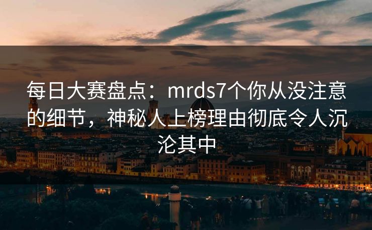 每日大赛盘点：mrds7个你从没注意的细节，神秘人上榜理由彻底令人沉沦其中