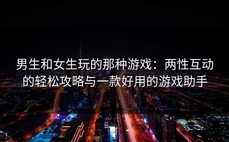 男生和女生玩的那种游戏:两性互动的轻松攻略与一款好用的游戏助手 男生和女生玩的那种游戏:两性互动的轻松攻略与一款好用的游戏助手