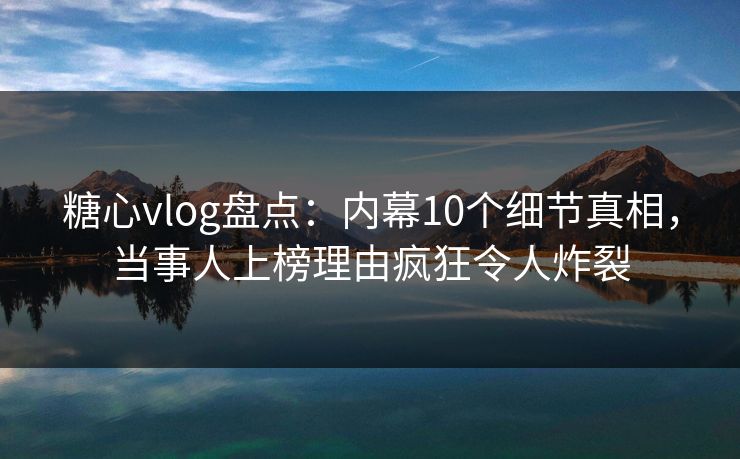 糖心vlog盘点：内幕10个细节真相，当事人上榜理由疯狂令人炸裂